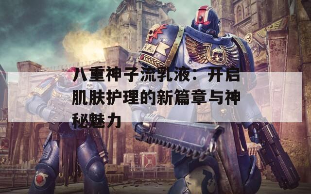 八重神子流乳液：開啟肌膚護理的新篇章與神秘魅力