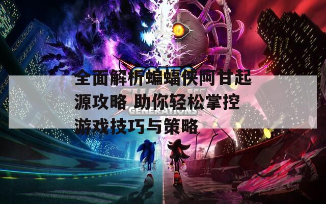 全面解析蝙蝠俠阿甘起源攻略 助你輕松掌控游戲技巧與策略