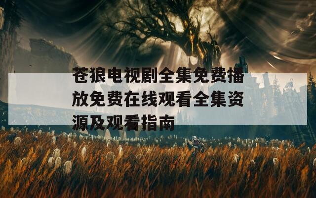 蒼狼電視劇全集免費播放免費在線觀看全集資源及觀看指南