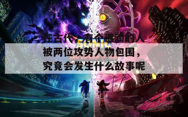 在古代，有個(gè)溫潤(rùn)的人被兩位攻勢(shì)人物包圍，究竟會(huì)發(fā)生什么故事呢？