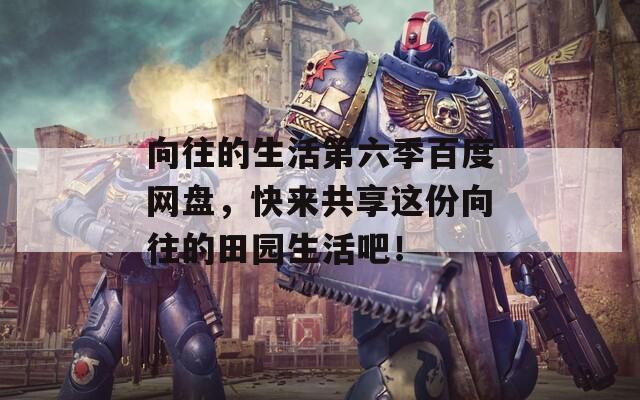 向往的生活第六季百度網(wǎng)盤，快來共享這份向往的田園生活吧！
