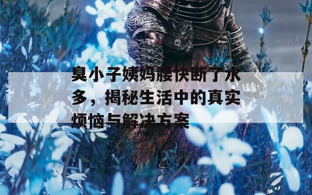 臭小子姨媽腰快斷了水多，揭秘生活中的真實(shí)煩惱與解決方案