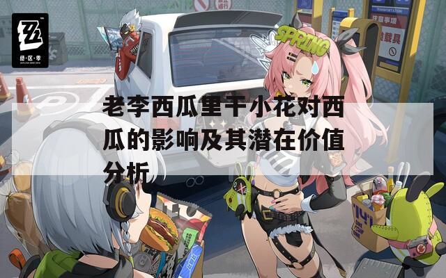 老李西瓜里干小花對西瓜的影響及其潛在價值分析