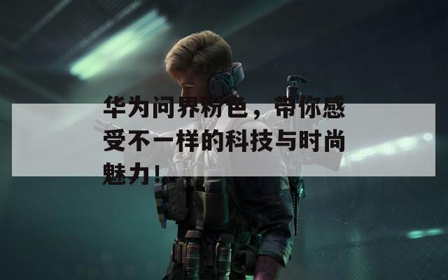 華為問(wèn)界粉色，帶你感受不一樣的科技與時(shí)尚魅力！
