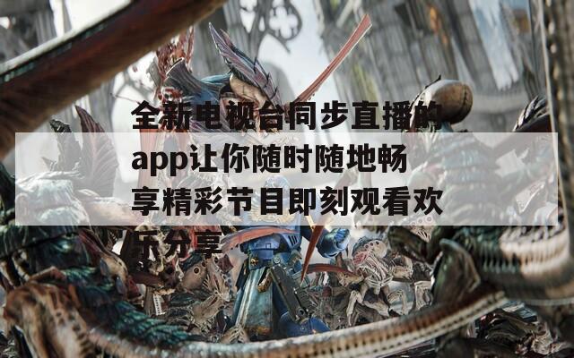 全新電視臺同步直播的app讓你隨時隨地暢享精彩節(jié)目即刻觀看歡樂分享