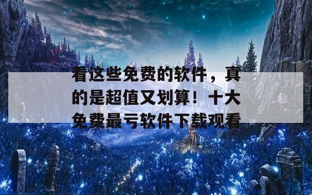 看這些免費的軟件，真的是超值又劃算！十大免費最虧軟件下載觀看