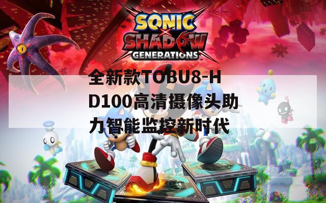 全新款TOBU8-HD100高清攝像頭助力智能監(jiān)控新時代