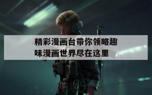 精彩漫畫臺帶你領(lǐng)略趣味漫畫世界盡在這里