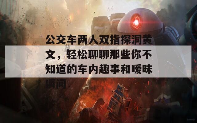 公交車兩人雙指探洞黃文，輕松聊聊那些你不知道的車內趣事和曖昧瞬間