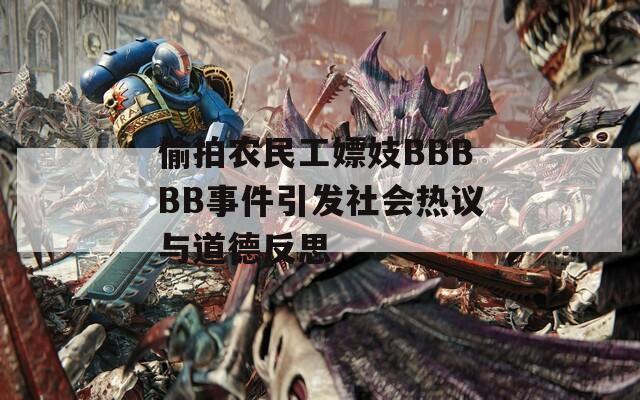 偷拍農(nóng)民工嫖妓BBBBB事件引發(fā)社會熱議與道德反思