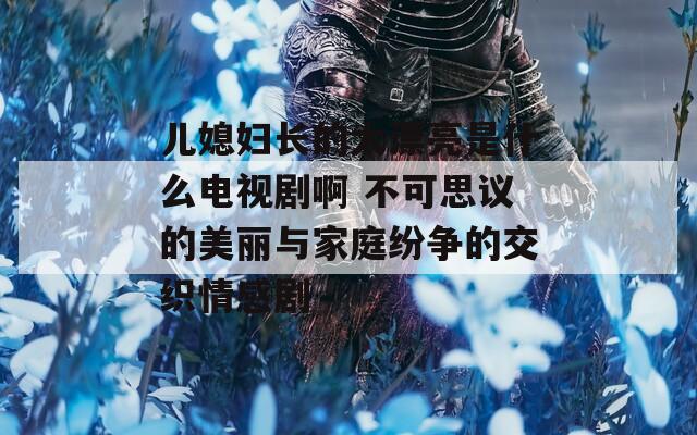 兒媳婦長的太漂亮是什么電視劇啊 不可思議的美麗與家庭紛爭的交織情感劇