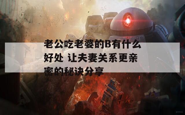 老公吃老婆的B有什么好處 讓夫妻關(guān)系更親密的秘訣分享