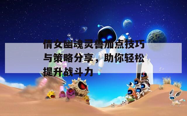倩女幽魂靈獸加點(diǎn)技巧與策略分享，助你輕松提升戰(zhàn)斗力