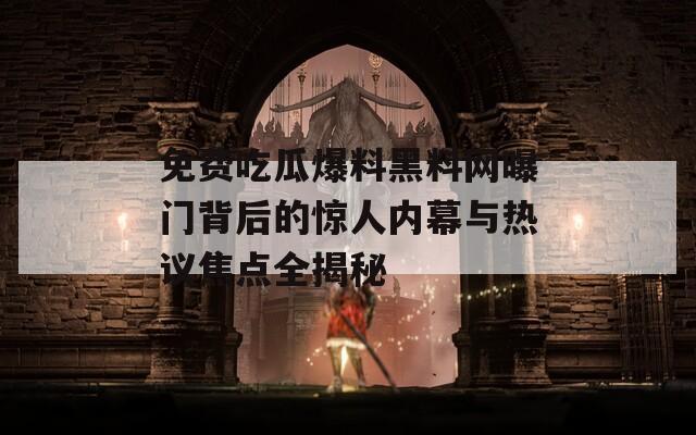 免費(fèi)吃瓜爆料黑料網(wǎng)曝門背后的驚人內(nèi)幕與熱議焦點(diǎn)全揭秘