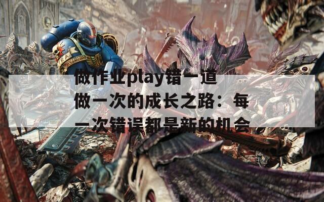 做作業(yè)play錯(cuò)一道做一次的成長(zhǎng)之路：每一次錯(cuò)誤都是新的機(jī)會(huì)