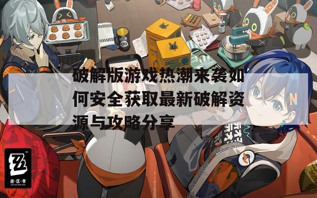 破解版游戲熱潮來襲如何安全獲取最新破解資源與攻略分享