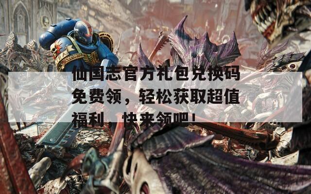 仙國志官方禮包兌換碼免費(fèi)領(lǐng)，輕松獲取超值福利，快來領(lǐng)吧！