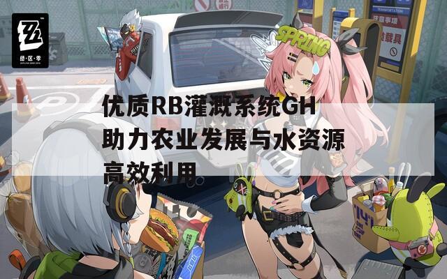 優(yōu)質(zhì)RB灌溉系統(tǒng)GH助力農(nóng)業(yè)發(fā)展與水資源高效利用