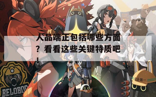 人品端正包括哪些方面？看看這些關(guān)鍵特質(zhì)吧！