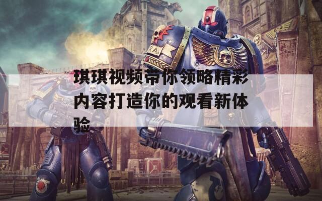 琪琪視頻帶你領(lǐng)略精彩內(nèi)容打造你的觀看新體驗