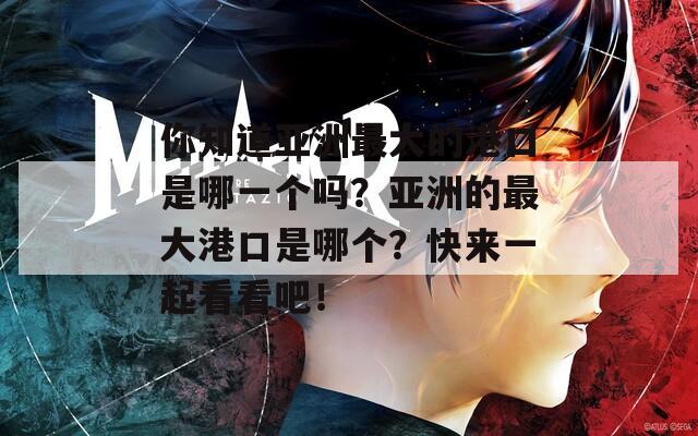 你知道亞洲最大的港口是哪一個(gè)嗎？亞洲的最大港口是哪個(gè)？快來(lái)一起看看吧！
