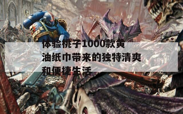 體驗(yàn)桃子1000款黃油紙巾帶來(lái)的獨(dú)特清爽和便捷生活