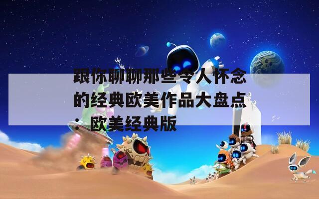 跟你聊聊那些令人懷念的經(jīng)典歐美作品大盤點：歐美經(jīng)典版