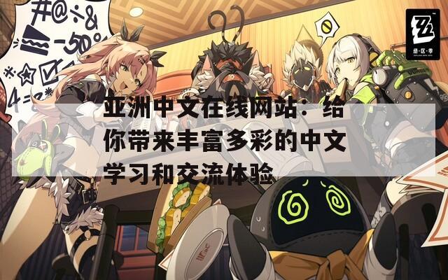 亞洲中文在線網(wǎng)站：給你帶來(lái)豐富多彩的中文學(xué)習(xí)和交流體驗(yàn)