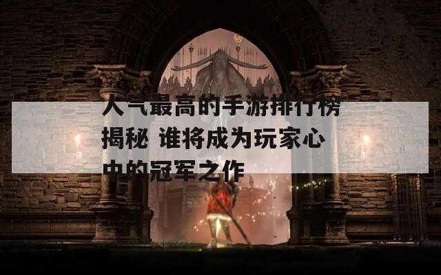 人氣最高的手游排行榜揭秘 誰(shuí)將成為玩家心中的冠軍之作