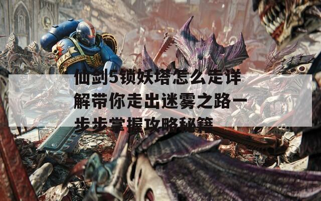 仙劍5鎖妖塔怎么走詳解帶你走出迷霧之路一步步掌握攻略秘籍