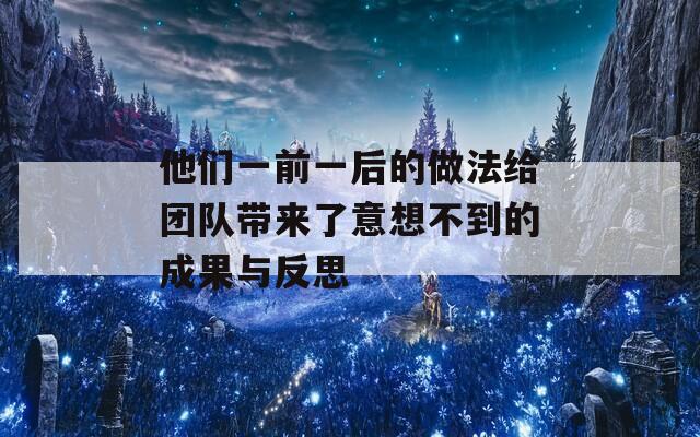 他們一前一后的做法給團隊帶來了意想不到的成果與反思