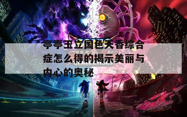 亭亭玉立國色天香綜合癥怎么得的揭示美麗與內(nèi)心的奧秘