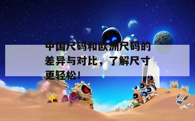 中國(guó)尺碼和歐洲尺碼的差異與對(duì)比，了解尺寸更輕松！