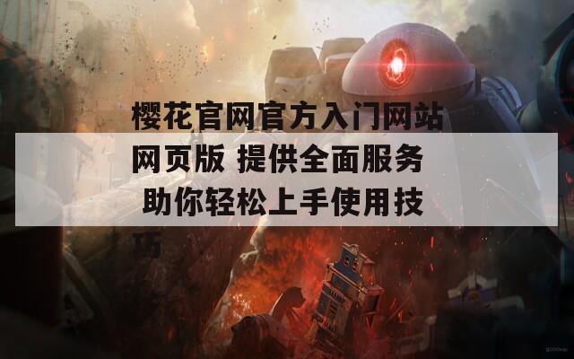 櫻花官網(wǎng)官方入門網(wǎng)站網(wǎng)頁版 提供全面服務 助你輕松上手使用技巧