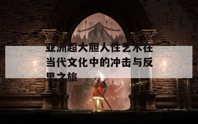 亞洲超大膽人性藝術(shù)在當(dāng)代文化中的沖擊與反思之旅