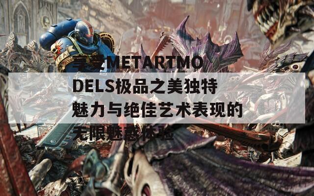 享受METARTMODELS極品之美獨(dú)特魅力與絕佳藝術(shù)表現(xiàn)的無限魅惑體驗(yàn)