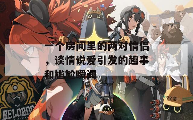 一個房間里的兩對情侶，談情說愛引發(fā)的趣事和尷尬瞬間