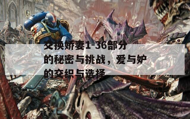 交換嬌妻1-36部分的秘密與挑戰(zhàn)，愛(ài)與妒的交織與選擇