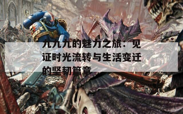 九九九的魅力之旅：見(jiàn)證時(shí)光流轉(zhuǎn)與生活變遷的堅(jiān)韌篇章