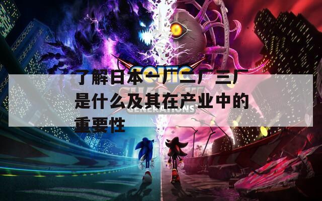 了解日本一廠二廠三廠是什么及其在產(chǎn)業(yè)中的重要性