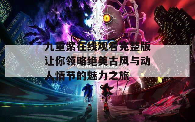九重紫在線觀看完整版讓你領(lǐng)略絕美古風(fēng)與動人情節(jié)的魅力之旅