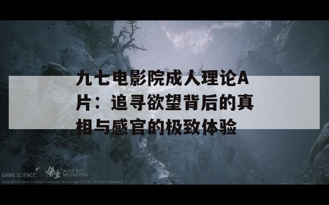 九七電影院成人理論A片：追尋欲望背后的真相與感官的極致體驗(yàn)
