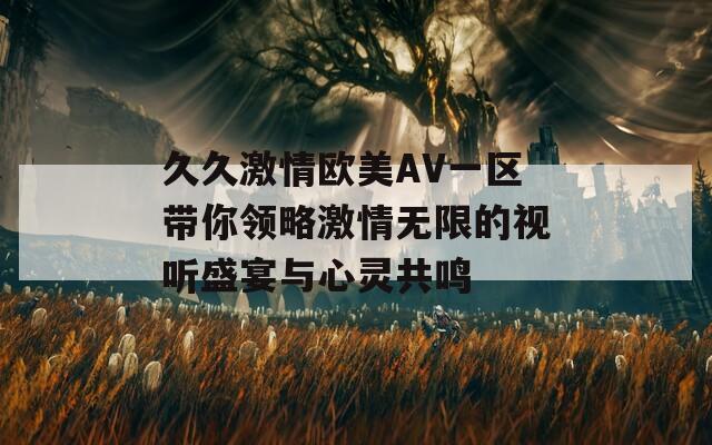 久久激情歐美AV一區(qū)帶你領(lǐng)略激情無(wú)限的視聽盛宴與心靈共鳴