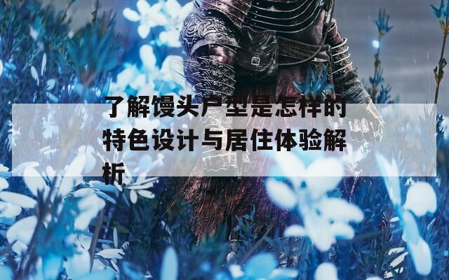 了解饅頭戶型是怎樣的特色設(shè)計(jì)與居住體驗(yàn)解析