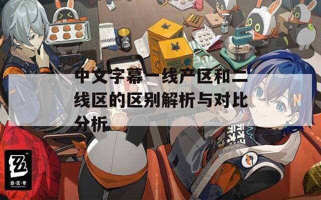 中文字幕一線產(chǎn)區(qū)和二線區(qū)的區(qū)別解析與對(duì)比分析