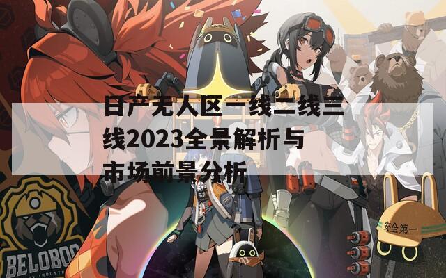 日產(chǎn)無(wú)人區(qū)一線二線三線2023全景解析與市場(chǎng)前景分析