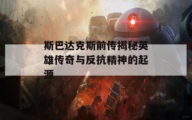 斯巴達(dá)克斯前傳揭秘英雄傳奇與反抗精神的起源