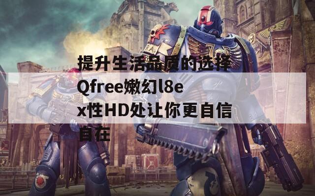 提升生活品質的選擇 Qfree嫩幻l8ex性HD處讓你更自信自在