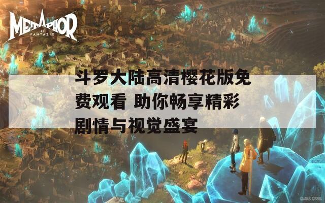 斗羅大陸高清櫻花版免費觀看 助你暢享精彩劇情與視覺盛宴