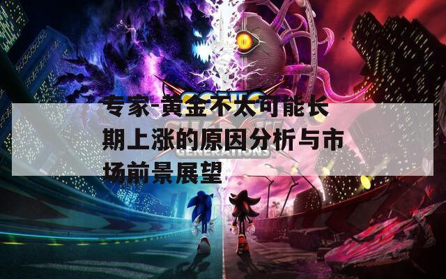 專家-黃金不太可能長(zhǎng)期上漲的原因分析與市場(chǎng)前景展望